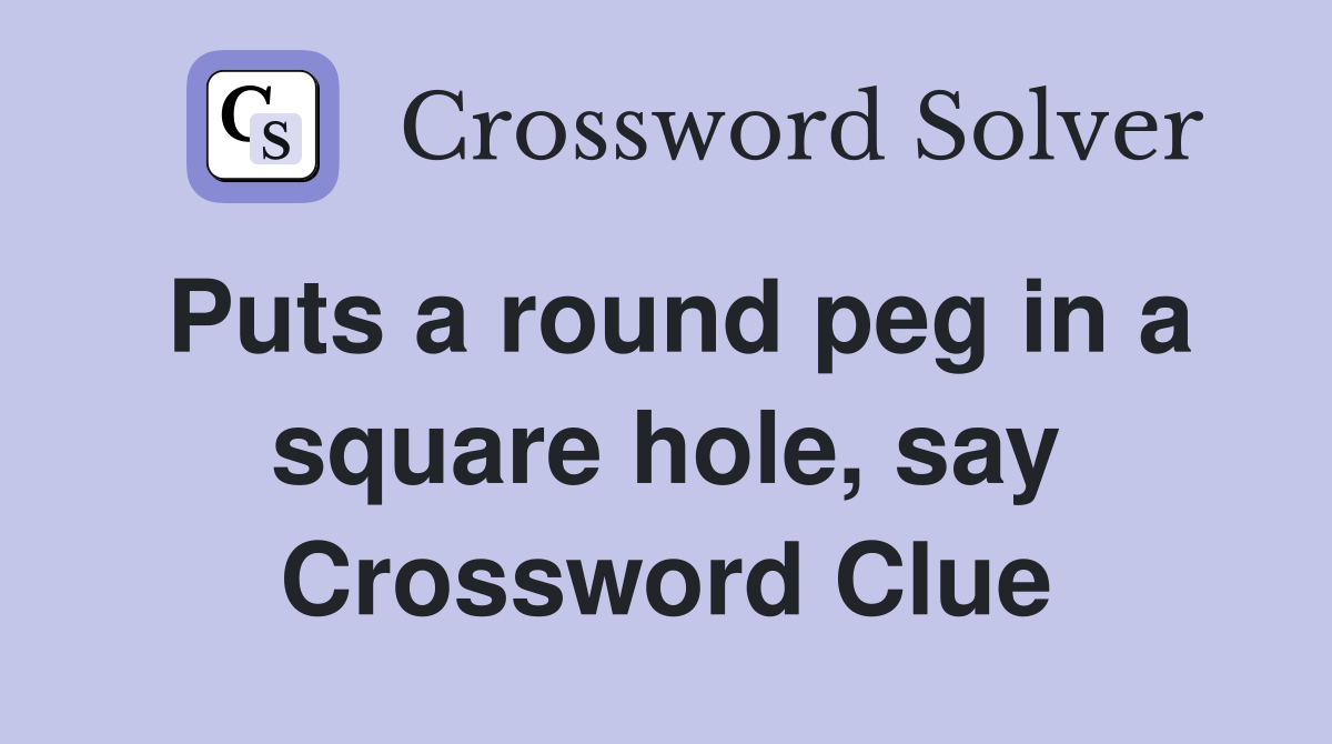 Puts a round peg in a square hole, say Crossword Clue Answers
